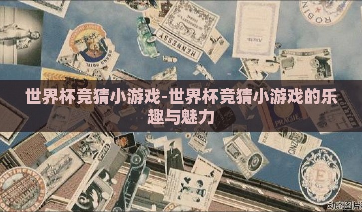 世界杯竞猜小游戏-世界杯竞猜小游戏的乐趣与魅力