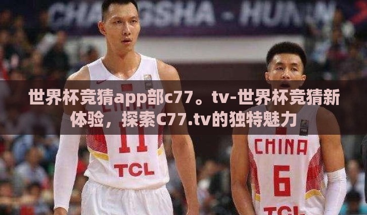 世界杯竞猜app部c77。tv-世界杯竞猜新体验，探索C77.tv的独特魅力