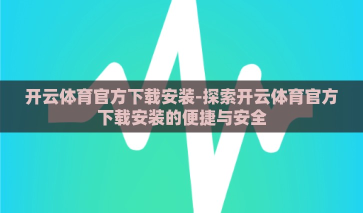 开云体育官方下载安装-探索开云体育官方下载安装的便捷与安全