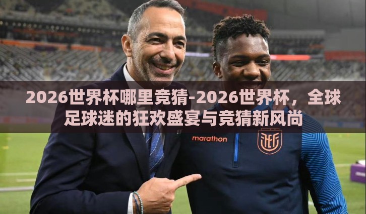 2026世界杯哪里竞猜-2026世界杯,全球足球迷的狂欢盛宴与竞猜新风尚 2026世界杯哪里竞猜-2026世界杯,全球足球迷的狂欢盛宴与竞猜新风尚