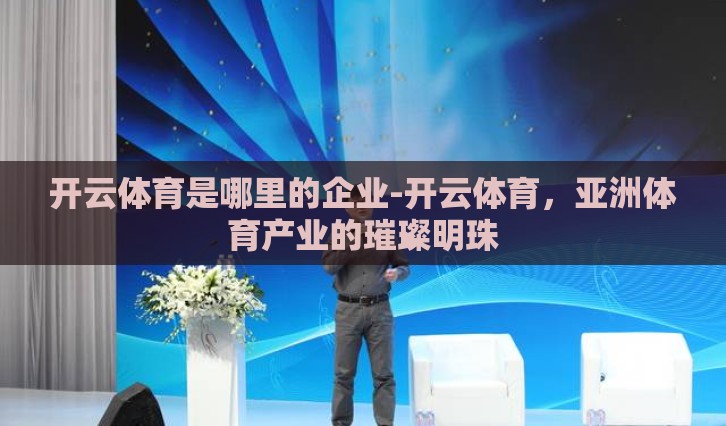 开云体育是哪里的企业-开云体育，亚洲体育产业的璀璨明珠