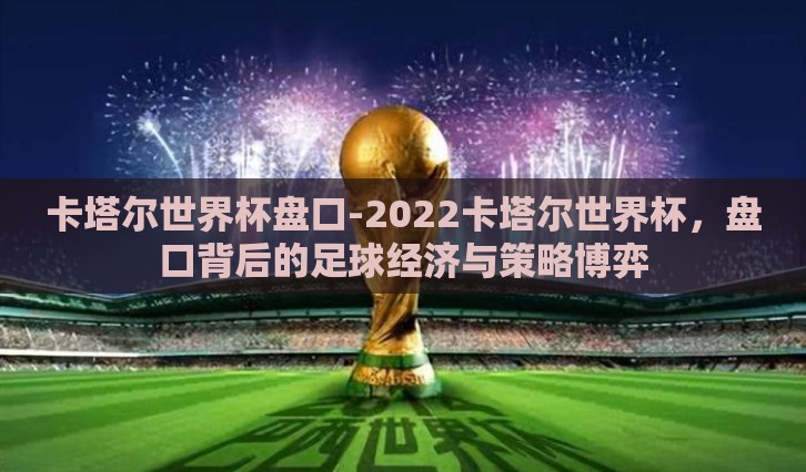 卡塔尔世界杯盘口-2022卡塔尔世界杯,盘口背后的足球经济与策略博弈 卡塔尔世界杯盘口-2022卡塔尔世界杯,盘口背后的足球经济与策略博弈
