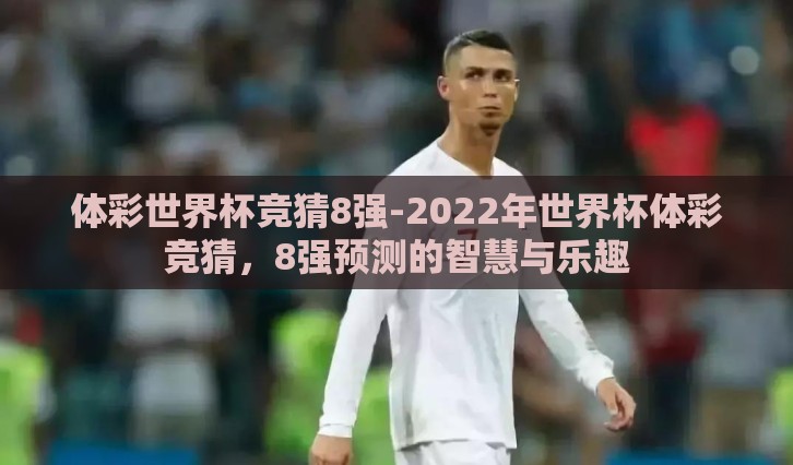 体彩世界杯竞猜8强-2022年世界杯体彩竞猜，8强预测的智慧与乐趣