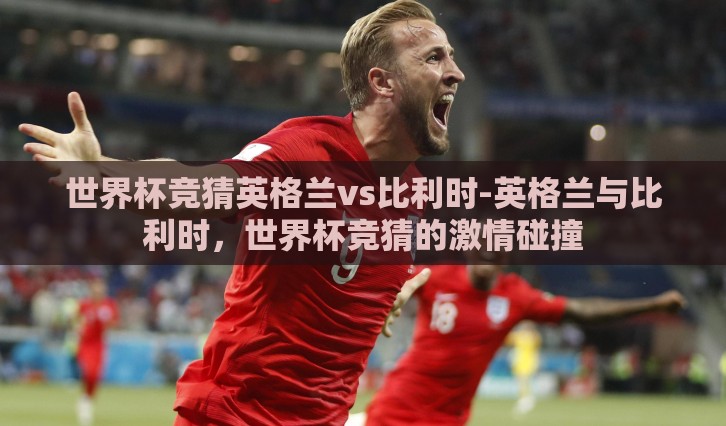 世界杯竞猜英格兰vs比利时-英格兰与比利时,世界杯竞猜的激情碰撞 世界杯竞猜英格兰vs比利时-英格兰与比利时,世界杯竞猜的激情碰撞