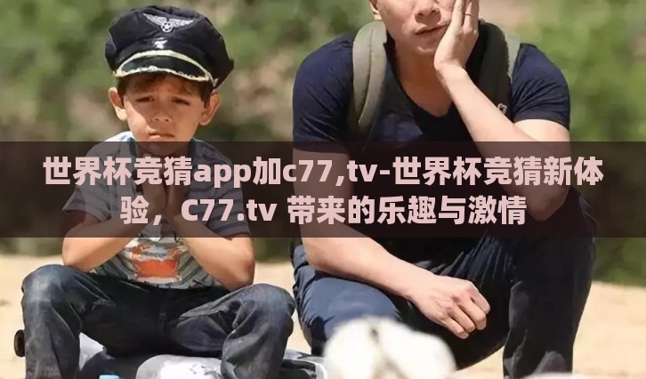 世界杯竞猜app加c77,tv-世界杯竞猜新体验，C77.tv 带来的乐趣与激情