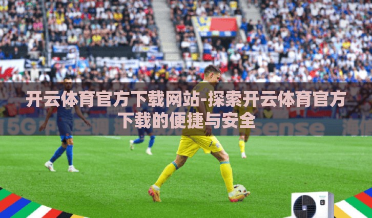 开云体育官方下载网站-探索开云体育官方下载的便捷与安全