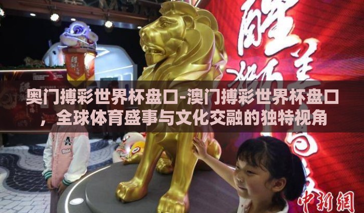 奥门搏彩世界杯盘口-澳门搏彩世界杯盘口，全球体育盛事与文化交融的独特视角