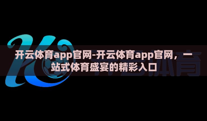 开云体育app官网-开云体育app官网,一站式体育盛宴的精彩入口 开云体育app官网-开云体育app官网,一站式体育盛宴的精彩入口