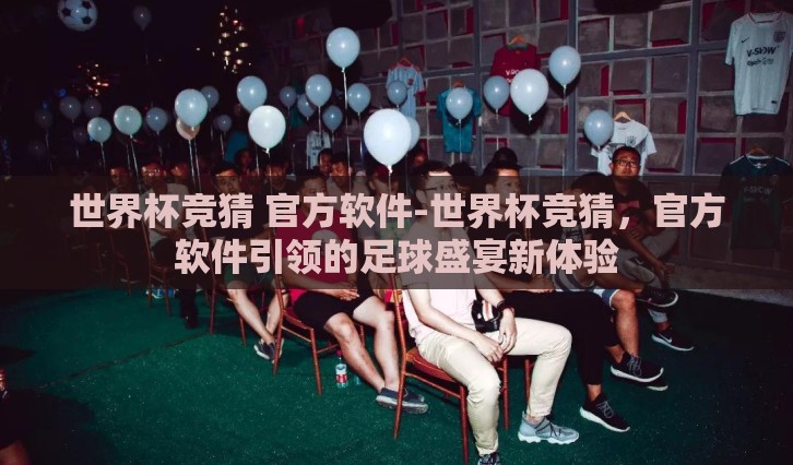 世界杯竞猜 官方软件-世界杯竞猜,官方软件引领的足球盛宴新体验 世界杯竞猜 官方软件-世界杯竞猜,官方软件引领的足球盛宴新体验