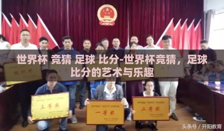 世界杯 竞猜 足球 比分-世界杯竞猜，足球比分的艺术与乐趣
