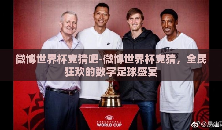 微博世界杯竞猜吧-微博世界杯竞猜，全民狂欢的数字足球盛宴