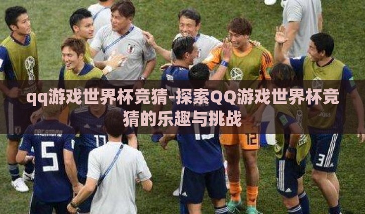 qq游戏世界杯竞猜-探索QQ游戏世界杯竞猜的乐趣与挑战