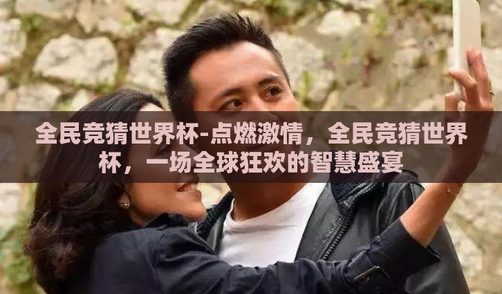 全民竞猜世界杯-点燃激情，全民竞猜世界杯，一场全球狂欢的智慧盛宴