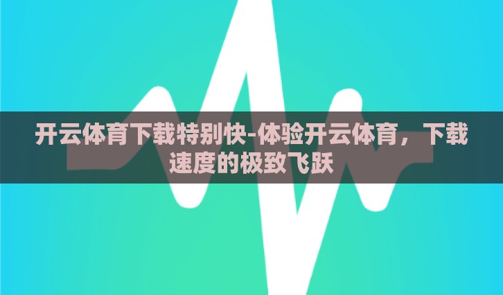 开云体育下载特别快-体验开云体育,下载速度的极致飞跃 开云体育下载特别快-体验开云体育,下载速度的极致飞跃