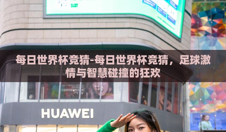 每日世界杯竞猜-每日世界杯竞猜，足球激情与智慧碰撞的狂欢